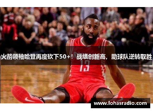 火箭领袖哈登再度砍下50+！战绩创新高，助球队逆转取胜