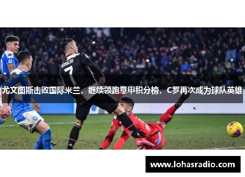尤文图斯击败国际米兰，继续领跑意甲积分榜，C罗再次成为球队英雄
