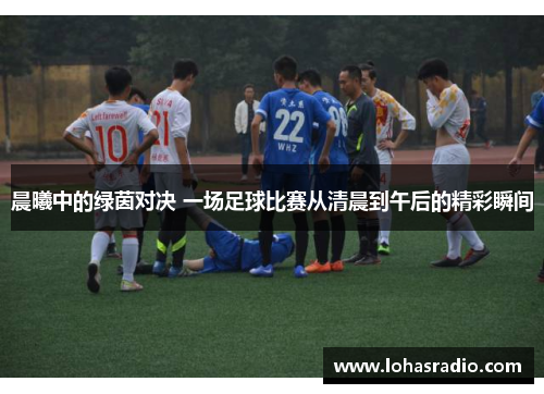 晨曦中的绿茵对决 一场足球比赛从清晨到午后的精彩瞬间