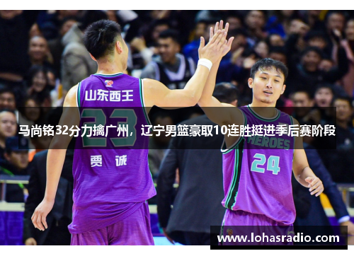 马尚铭32分力擒广州，辽宁男篮豪取10连胜挺进季后赛阶段
